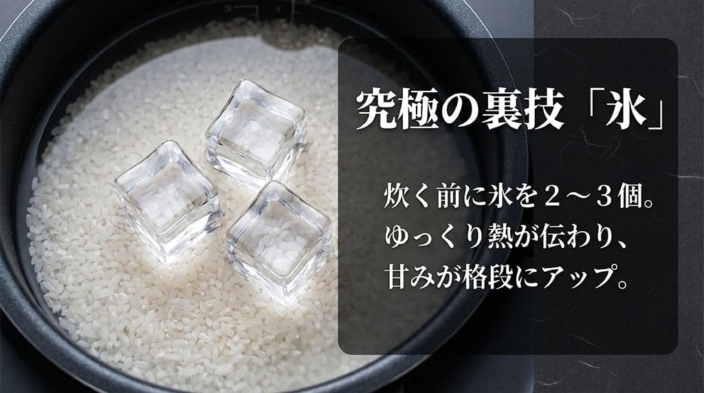 ご飯を美味しく炊く究極の裏技。炊く前に氷を2〜3個入れることでゆっくり熱が伝わり、甘みが格段にアップする方法を紹介。