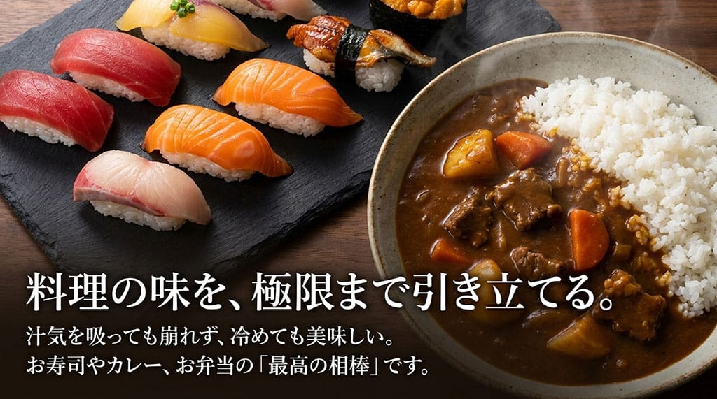 料理の味を、極限まで引き立てる。汁気を吸っても崩れず、冷めても美味しい。お寿司やカレー、お弁当の「最高の相棒」です。