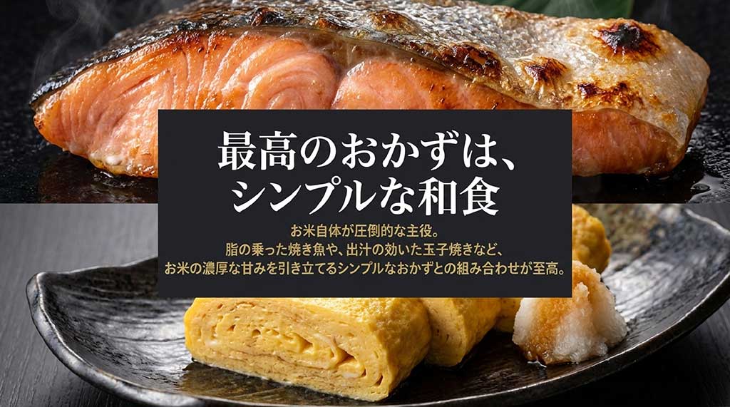 お米を主役にする焼き魚や出汁巻き卵など、濃厚な甘みを引き立てるシンプルな和食との組み合わせ