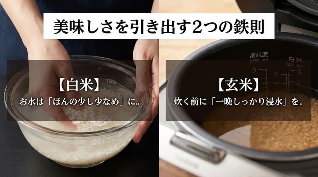 美味しさを引き出す2つの鉄則。【白米】お水は「ほんの少し少なめ」に。【玄米】炊く前に「一晩しっかり浸水」を。