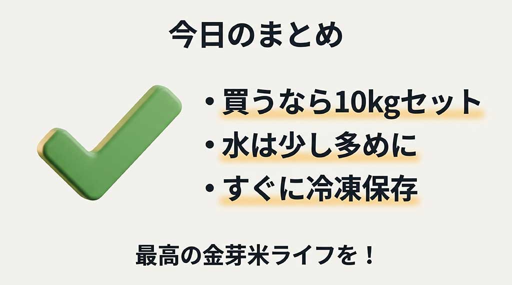 金芽米ライフを成功させるまとめ / 金芽米ライフのポイントまとめ：10kgセット購入、水は多め、すぐに冷凍保存
